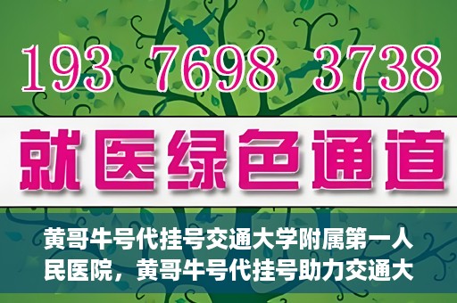 黄哥牛号代挂号交通大学附属第一人民医院，黄哥牛号代挂号助力交通大学附属第一人民医院就医无忧