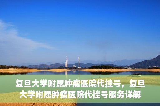 复旦大学附属肿瘤医院代挂号，复旦大学附属肿瘤医院代挂号服务详解