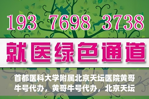 首都医科大学附属北京天坛医院黄哥牛号代办，黄哥牛号代办，北京天坛医院就医新通道