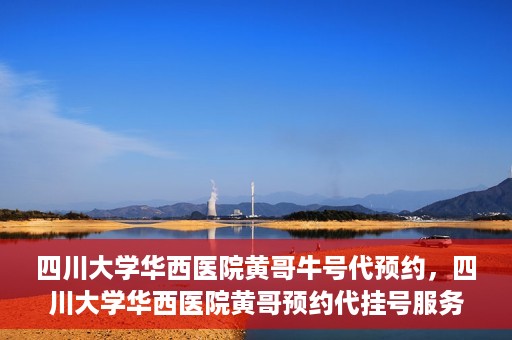 四川大学华西医院黄哥牛号代预约，四川大学华西医院黄哥预约代挂号服务启动