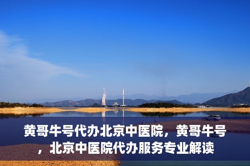 黄哥牛号代办北京中医院，黄哥牛号，北京中医院代办服务专业解读