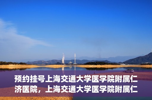 预约挂号上海交通大学医学院附属仁济医院，上海交通大学医学院附属仁济医院预约挂号攻略