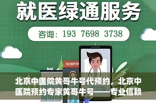 北京中医院黄哥牛号代预约，北京中医院预约专家黄哥牛号——专业信赖的医疗服务