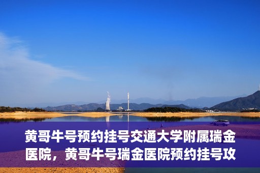 黄哥牛号预约挂号交通大学附属瑞金医院，黄哥牛号瑞金医院预约挂号攻略，交通大学附属瑞金医院挂号指南