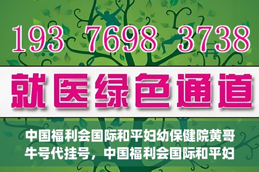 中国福利会国际和平妇幼保健院黄哥牛号代挂号，中国福利会国际和平妇幼保健院黄哥牛号挂号攻略