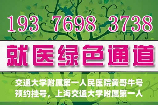 交通大学附属第一人民医院黄哥牛号预约挂号，上海交通大学附属第一人民医院黄哥名医挂号预约攻略