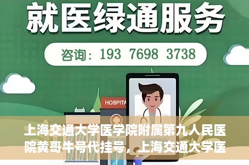 上海交通大学医学院附属第九人民医院黄哥牛号代挂号，上海交通大学医学院附属第九人民医院黄哥牛号助您轻松预约挂号