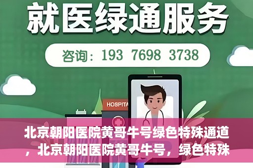 北京朝阳医院黄哥牛号绿色特殊通道，北京朝阳医院黄哥牛号，绿色特殊通道开启健康之门