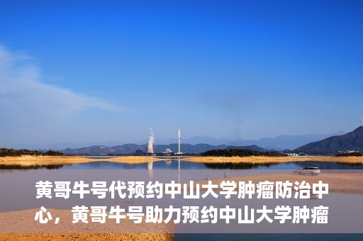 黄哥牛号代预约中山大学肿瘤防治中心，黄哥牛号助力预约中山大学肿瘤防治中心专业服务
