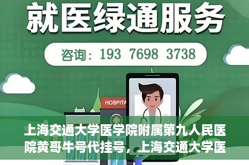 上海交通大学医学院附属第九人民医院黄哥牛号代挂号，上海交通大学医学院附属第九人民医院黄哥牛号助您轻松预约挂号