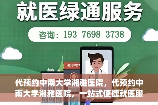 代预约中南大学湘雅医院，代预约中南大学湘雅医院，一站式便捷就医服务