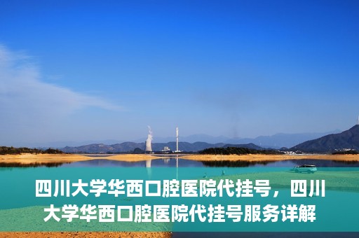 四川大学华西口腔医院代挂号，四川大学华西口腔医院代挂号服务详解