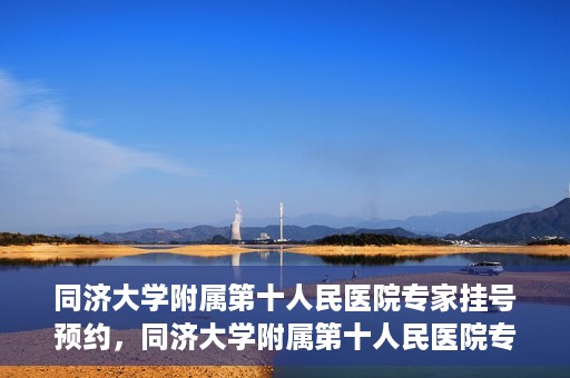 同济大学附属第十人民医院专家挂号预约，同济大学附属第十人民医院专家挂号预约攻略