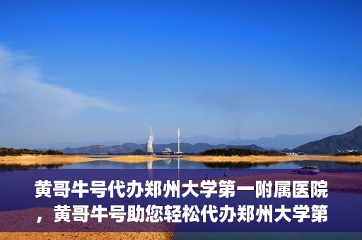 黄哥牛号代办郑州大学第一附属医院，黄哥牛号助您轻松代办郑州大学第一附属医院事务