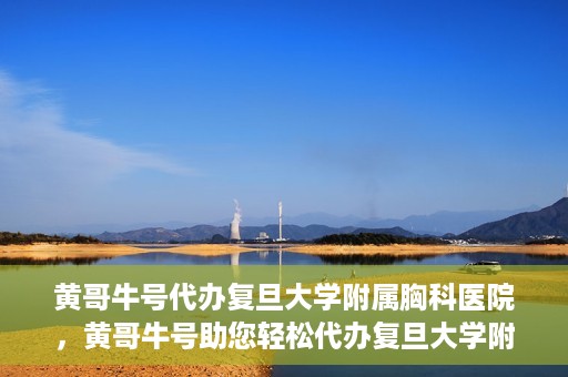 黄哥牛号代办复旦大学附属胸科医院，黄哥牛号助您轻松代办复旦大学附属胸科医院事务