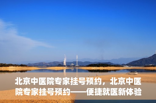 北京中医院专家挂号预约，北京中医院专家挂号预约——便捷就医新体验