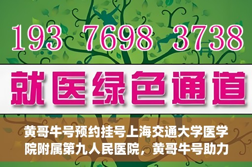 黄哥牛号预约挂号上海交通大学医学院附属第九人民医院，黄哥牛号助力预约挂号上海交通大学医学院附属第九人民医院，一站式便捷就医体验