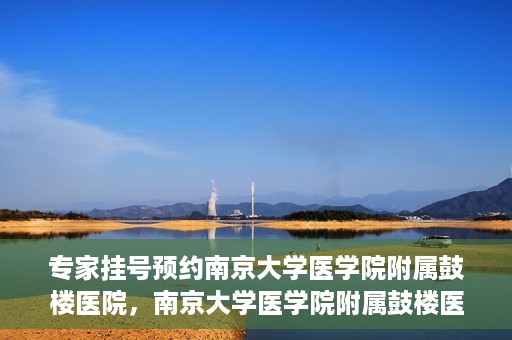 专家挂号预约南京大学医学院附属鼓楼医院，南京大学医学院附属鼓楼医院专家挂号预约攻略