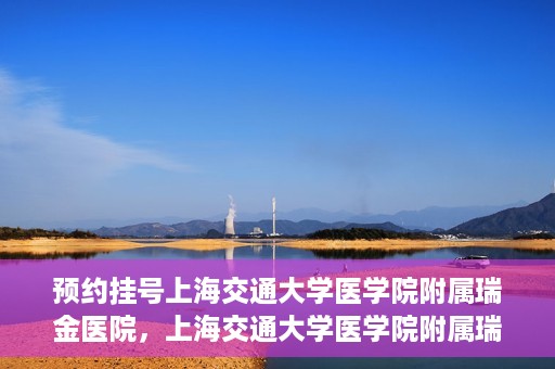 预约挂号上海交通大学医学院附属瑞金医院，上海交通大学医学院附属瑞金医院预约挂号服务启动