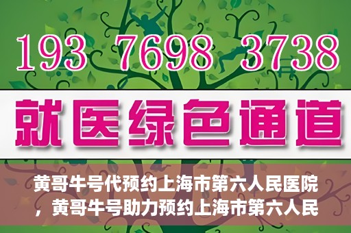 黄哥牛号代预约上海市第六人民医院，黄哥牛号助力预约上海市第六人民医院服务号