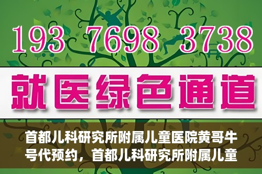 首都儿科研究所附属儿童医院黄哥牛号代预约，首都儿科研究所附属儿童医院黄哥预约服务详解