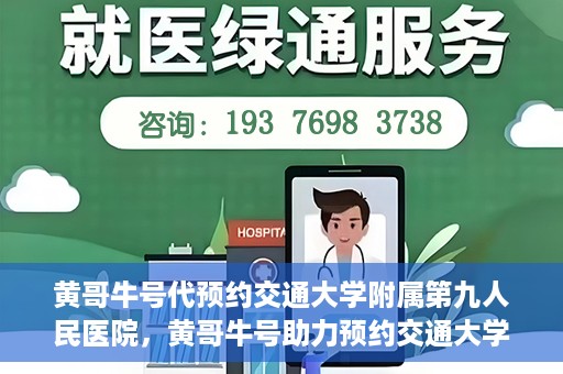 黄哥牛号代预约交通大学附属第九人民医院，黄哥牛号助力预约交通大学附属第九人民医院服务。