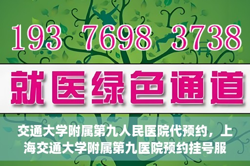 交通大学附属第九人民医院代预约，上海交通大学附属第九医院预约挂号服务指南