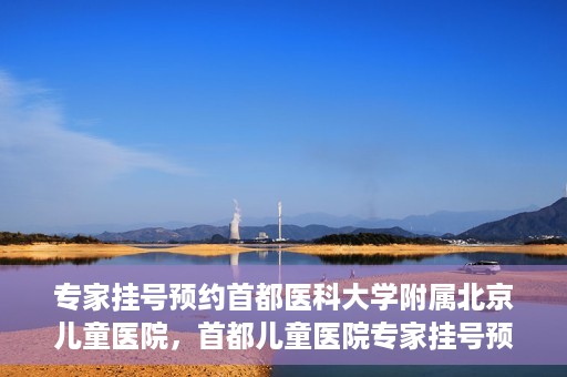 专家挂号预约首都医科大学附属北京儿童医院，首都儿童医院专家挂号预约攻略解析