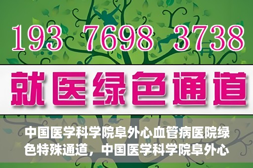 中国医学科学院阜外心血管病医院绿色特殊通道，中国医学科学院阜外心血管病医院开通绿色特殊通道，助力患者快速康复之路