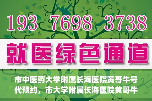 市中医药大学附属长海医院黄哥牛号代预约，市大学附属长海医院黄哥牛号预约服务启动