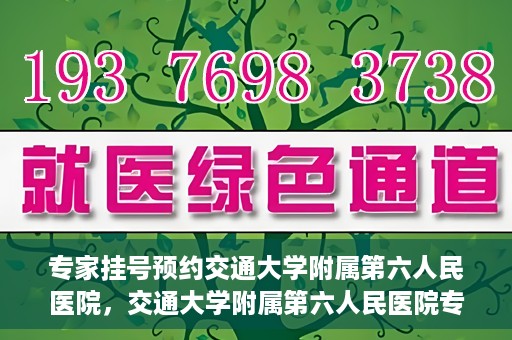 专家挂号预约交通大学附属第六人民医院，交通大学附属第六人民医院专家挂号预约解析