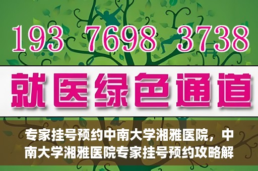 专家挂号预约中南大学湘雅医院，中南大学湘雅医院专家挂号预约攻略解析