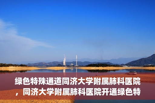绿色特殊通道同济大学附属肺科医院，同济大学附属肺科医院开通绿色特殊通道，助力健康中国行动
