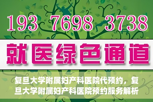 复旦大学附属妇产科医院代预约，复旦大学附属妇产科医院预约服务解析