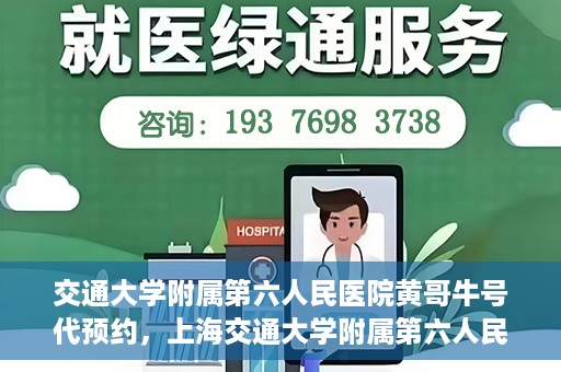 交通大学附属第六人民医院黄哥牛号代预约，上海交通大学附属第六人民医院黄哥牛号预约服务启动