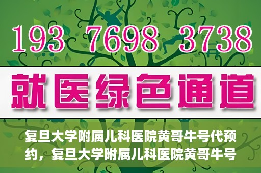 复旦大学附属儿科医院黄哥牛号代预约，复旦大学附属儿科医院黄哥牛号预约服务解析