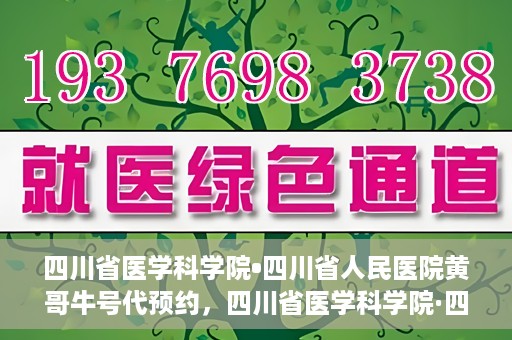 四川省医学科学院•四川省人民医院黄哥牛号代预约，四川省医学科学院·四川省人民医院黄哥名医号预约启动