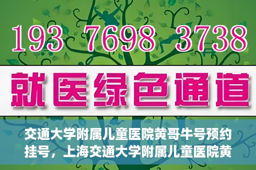 交通大学附属儿童医院黄哥牛号预约挂号，上海交通大学附属儿童医院黄哥牛儿科专家预约挂号攻略