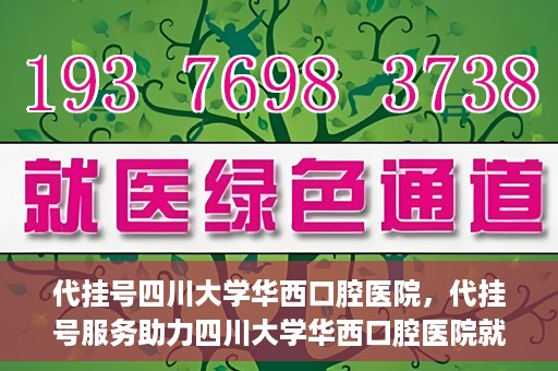代挂号四川大学华西口腔医院，代挂号服务助力四川大学华西口腔医院就医体验升级