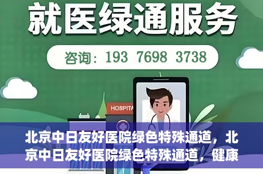 北京中日友好医院绿色特殊通道，北京中日友好医院绿色特殊通道，健康守护的紧急通道