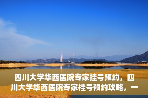 四川大学华西医院专家挂号预约，四川大学华西医院专家挂号预约攻略，一站式解决您的就医需求