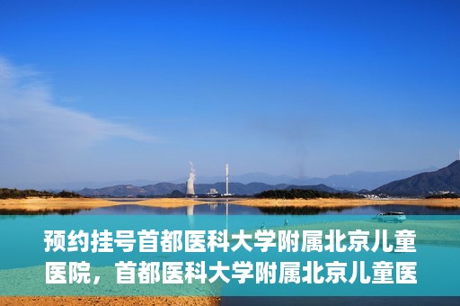 预约挂号首都医科大学附属北京儿童医院，首都医科大学附属北京儿童医院预约挂号指南