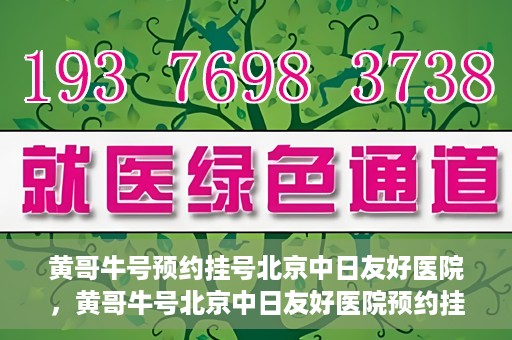黄哥牛号预约挂号北京中日友好医院，黄哥牛号北京中日友好医院预约挂号攻略