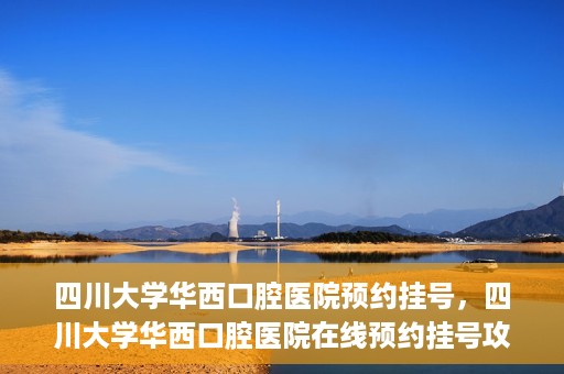 四川大学华西口腔医院预约挂号，四川大学华西口腔医院在线预约挂号攻略