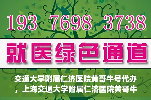 交通大学附属仁济医院黄哥牛号代办，上海交通大学附属仁济医院黄哥牛号代办揭秘