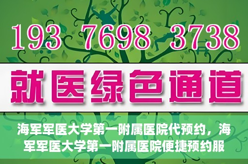 海军军医大学第一附属医院代预约，海军军医大学第一附属医院便捷预约服务启动