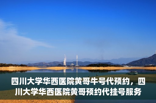四川大学华西医院黄哥牛号代预约，四川大学华西医院黄哥预约代挂号服务启动