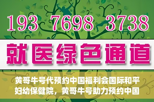 黄哥牛号代预约中国福利会国际和平妇幼保健院，黄哥牛号助力预约中国福利会国际和平妇幼保健院服务
