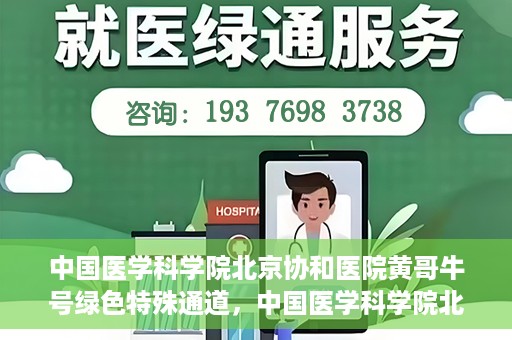 中国医学科学院北京协和医院黄哥牛号绿色特殊通道，中国医学科学院北京协和医院黄哥牛号，绿色特殊通道开启健康之门