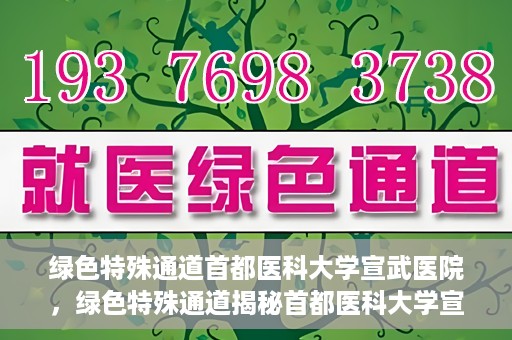 绿色特殊通道首都医科大学宣武医院，绿色特殊通道揭秘首都医科大学宣武医院的独特之处